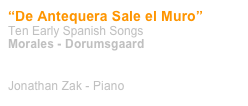 “De Antequera Sale el Muro”
Ten Early Spanish Songs


Morales - Dorumsgaard


Jonathan Zak - Piano
